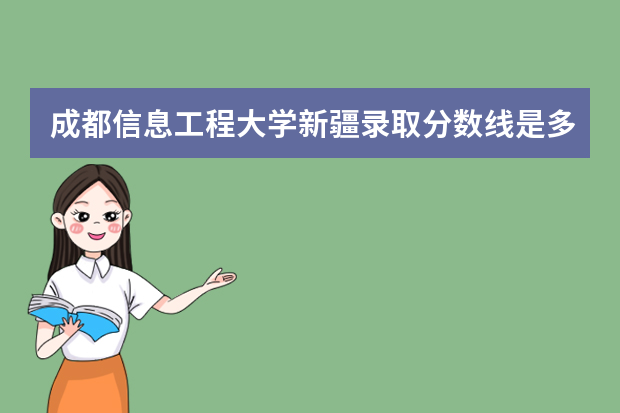 成都信息工程大学新疆录取分数线是多少 成都信息工程大学新疆招生人数多少